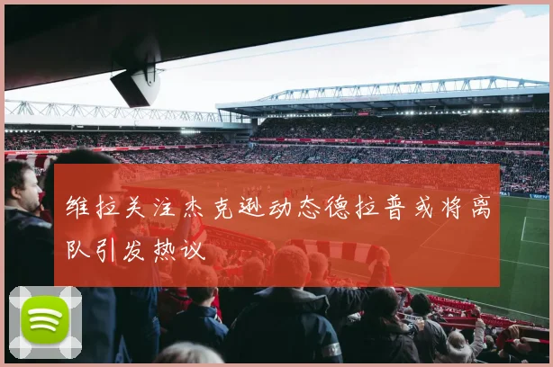 维拉关注杰克逊动态德拉普或将离队引发热议