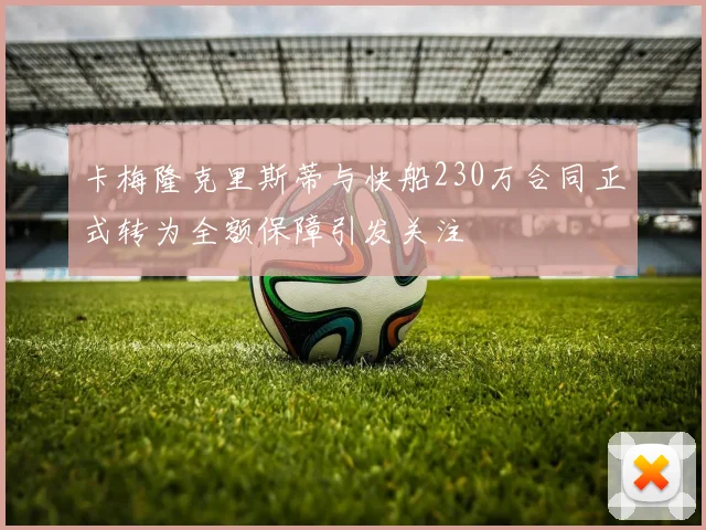 卡梅隆克里斯蒂与快船230万合同正式转为全额保障引发关注