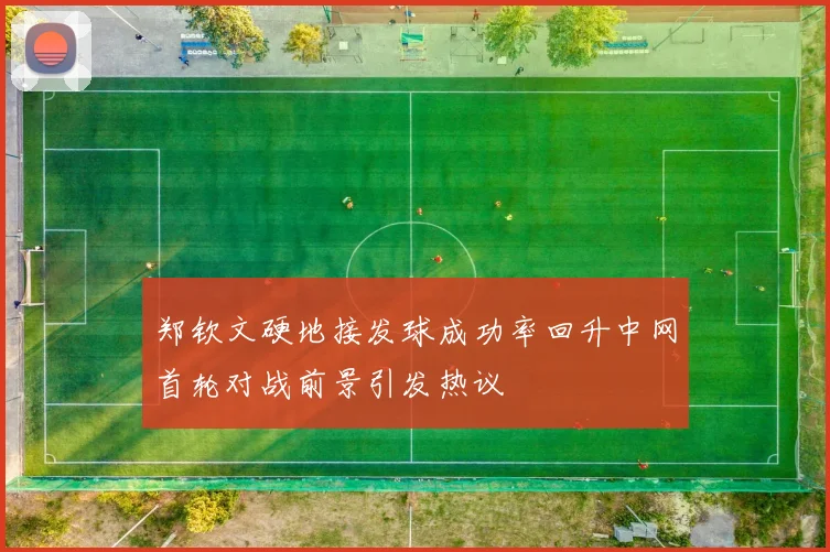郑钦文硬地接发球成功率回升中网首轮对战前景引发热议
