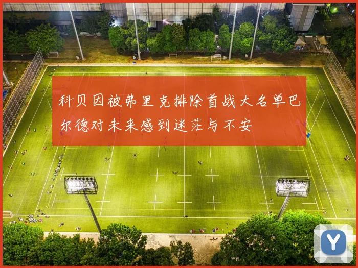 科贝因被弗里克排除首战大名单巴尔德对未来感到迷茫与不安