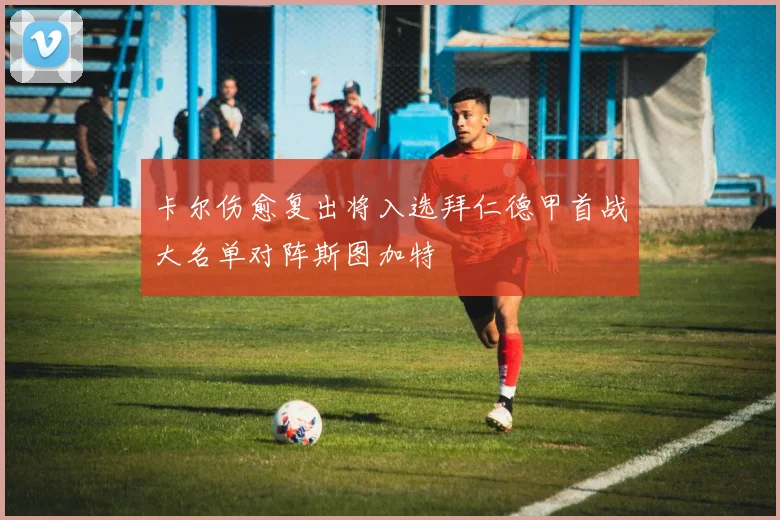 卡尔伤愈复出将入选拜仁德甲首战大名单对阵斯图加特