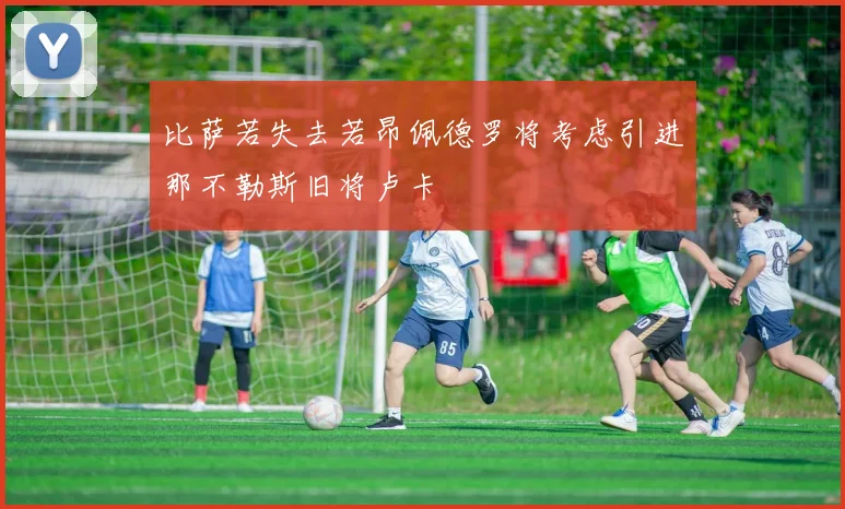 比萨若失去若昂佩德罗将考虑引进那不勒斯旧将卢卡