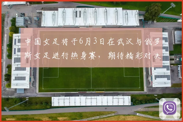 中国女足将于6月3日在武汉与俄罗斯女足进行热身赛，期待精彩对决