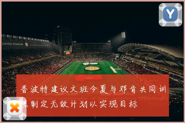 香波特建议文班今夏与邓肯共同训练制定无敌计划以实现目标