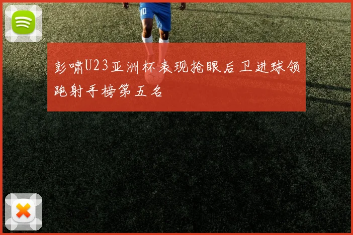 彭啸U23亚洲杯表现抢眼后卫进球领跑射手榜第五名