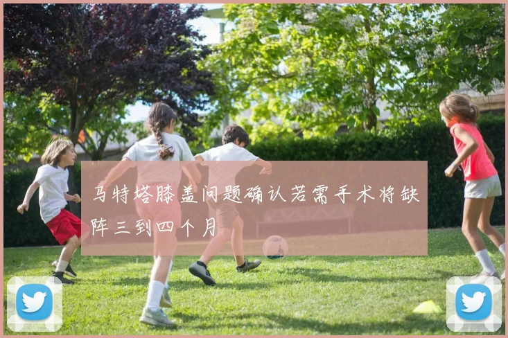 马特塔膝盖问题确认若需手术将缺阵三到四个月