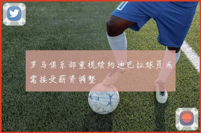 罗马俱乐部重视续约迪巴拉球员或需接受薪资调整