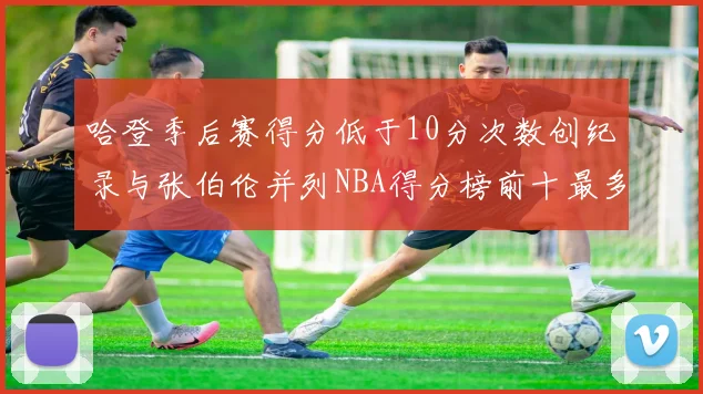 哈登季后赛得分低于10分次数创纪录与张伯伦并列NBA得分榜前十最多