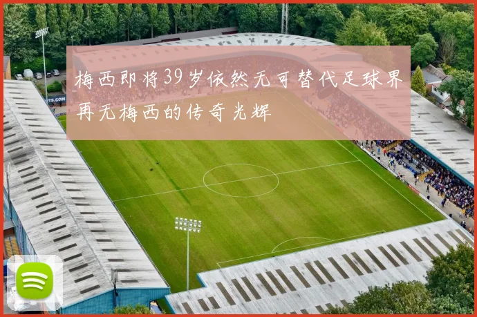 梅西即将39岁依然无可替代足球界再无梅西的传奇光辉