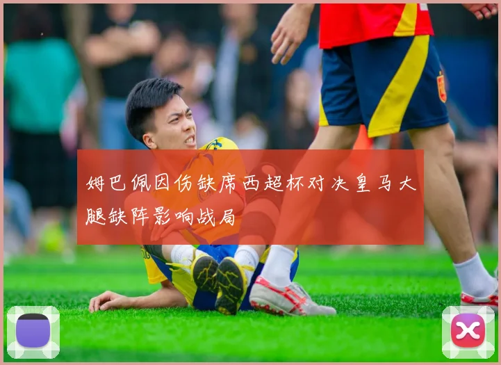 姆巴佩因伤缺席西超杯对决皇马大腿缺阵影响战局