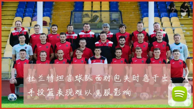 杜兰特坦言球队面对包夹时急于出手投篮表现难以克服影响