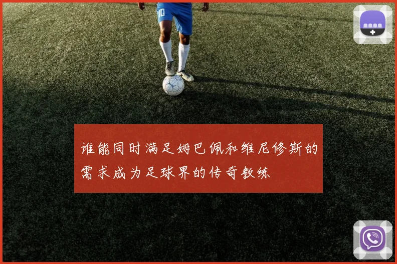 谁能同时满足姆巴佩和维尼修斯的需求成为足球界的传奇教练